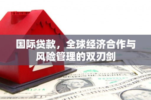 昆明国际贷款，全球经济合作与风险管理的双刃剑