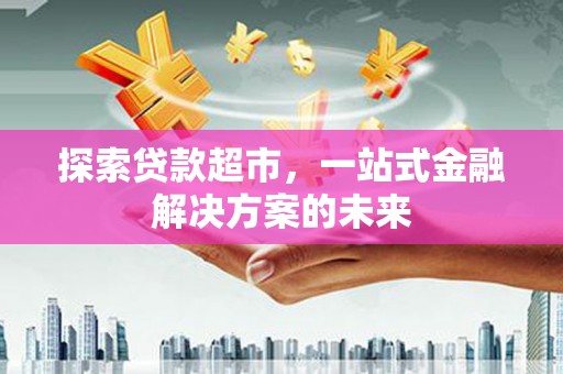 安仁探索贷款超市，一站式金融解决方案的未来