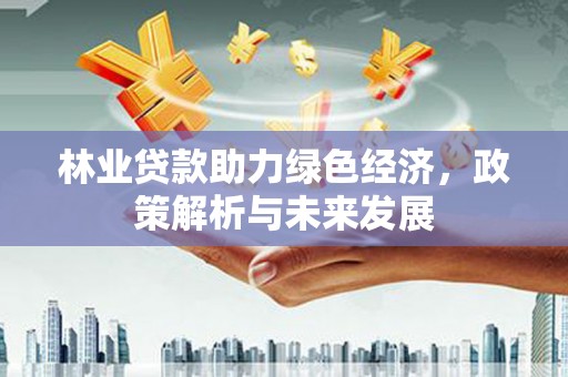荷塘林业贷款助力绿色经济，政策解析与未来发展