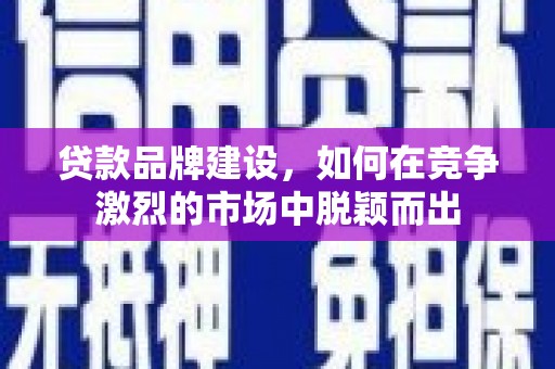 故城贷款品牌建设，如何在竞争激烈的市场中脱颖而出
