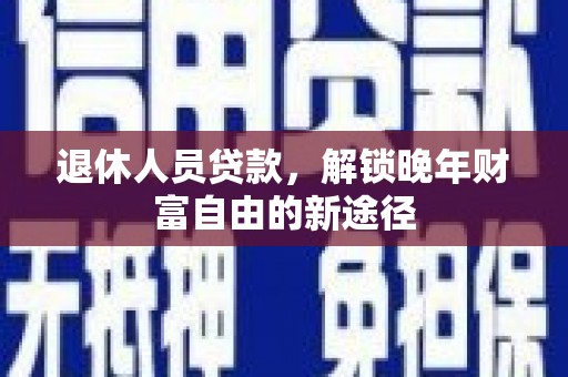 黑龙江退休人员贷款，解锁晚年财富自由的新途径