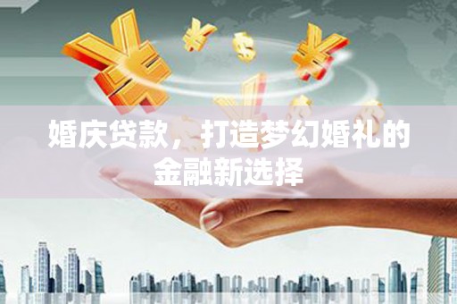 顺河婚庆贷款，打造梦幻婚礼的金融新选择