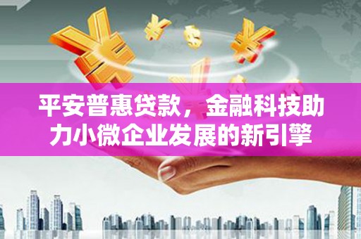 崇仁平安普惠贷款，金融科技助力小微企业发展的新引擎