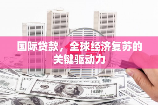汕尾国际贷款，全球经济复苏的关键驱动力