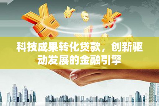 阿莲科技成果转化贷款，创新驱动发展的金融引擎