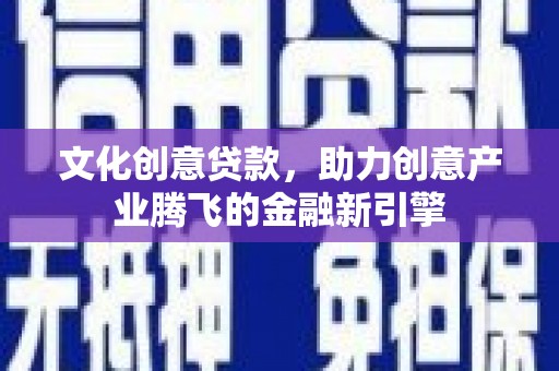 高平文化创意贷款，助力创意产业腾飞的金融新引擎