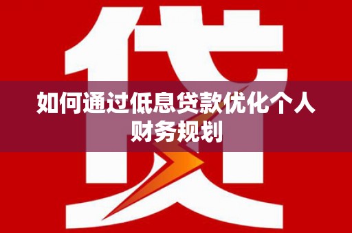 南安如何通过低息贷款优化个人财务规划