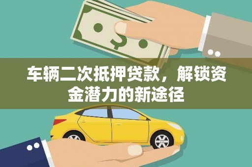 桐城车辆二次抵押贷款，解锁资金潜力的新途径