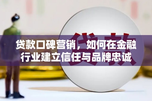 阳朔贷款口碑营销，如何在金融行业建立信任与品牌忠诚