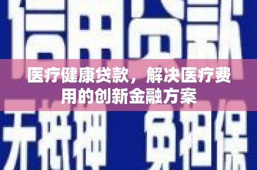 中区医疗健康贷款，解决医疗费用的创新金融方案