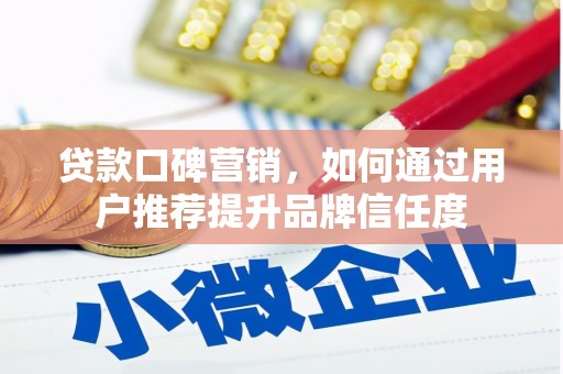沁县贷款口碑营销，如何通过用户推荐提升品牌信任度