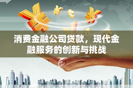 张北消费金融公司贷款，现代金融服务的创新与挑战