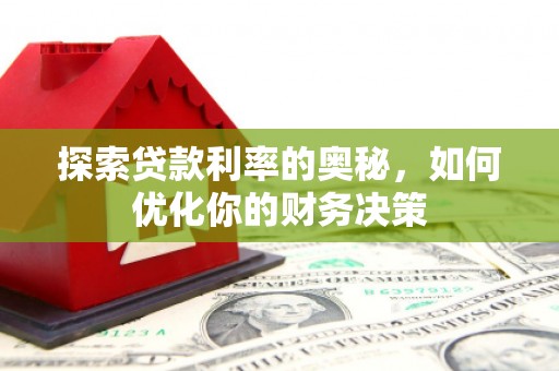 新蔡探索贷款利率的奥秘，如何优化你的财务决策