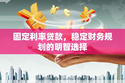 广陵固定利率贷款，稳定财务规划的明智选择