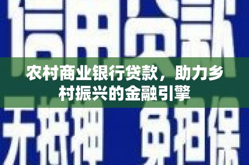 河南农村商业银行贷款，助力乡村振兴的金融引擎