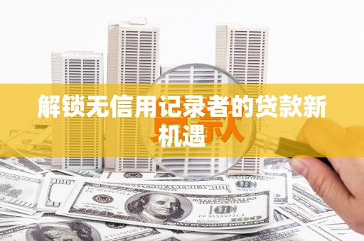 和美解锁无信用记录者的贷款新机遇
