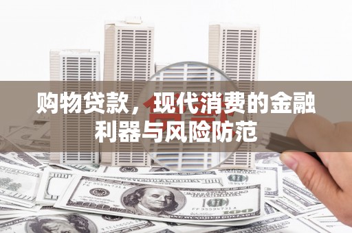 甘肃购物贷款，现代消费的金融利器与风险防范