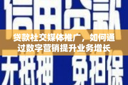 章丘贷款社交媒体推广，如何通过数字营销提升业务增长