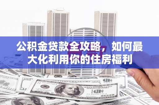 石河子公积金贷款全攻略，如何最大化利用你的住房福利