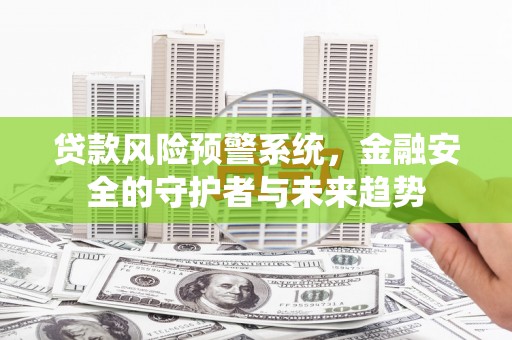 阿克塞贷款风险预警系统，金融安全的守护者与未来趋势