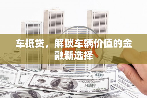 佛冈车抵贷，解锁车辆价值的金融新选择