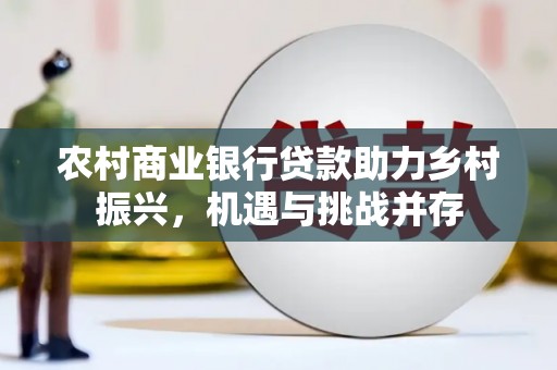 龙城农村商业银行贷款助力乡村振兴，机遇与挑战并存