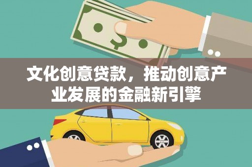 平昌文化创意贷款，推动创意产业发展的金融新引擎