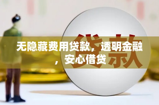 西固无隐藏费用贷款，透明金融，安心借贷