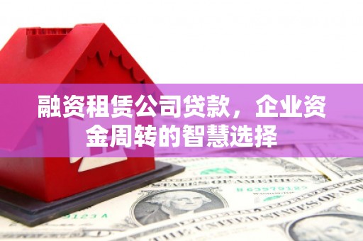 四川融资租赁公司贷款，企业资金周转的智慧选择