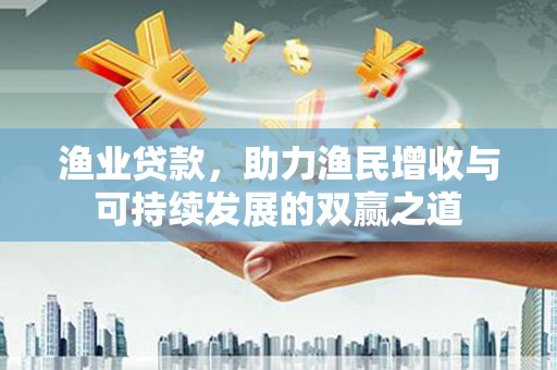 富民渔业贷款，助力渔民增收与可持续发展的双赢之道