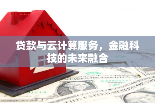 武宣贷款与云计算服务，金融科技的未来融合
