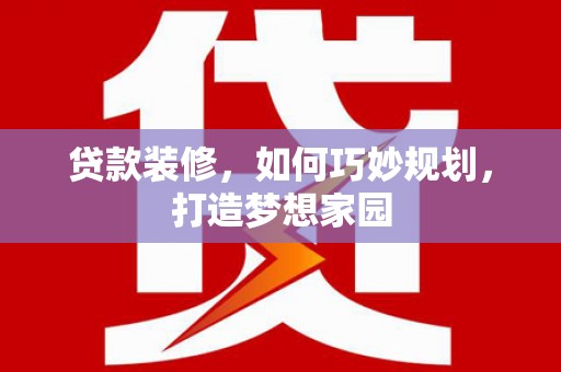 江孜贷款装修，如何巧妙规划，打造梦想家园