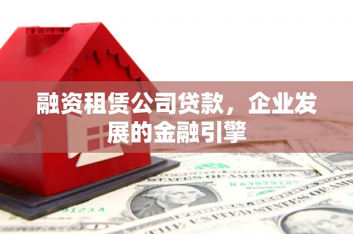 六脚融资租赁公司贷款，企业发展的金融引擎