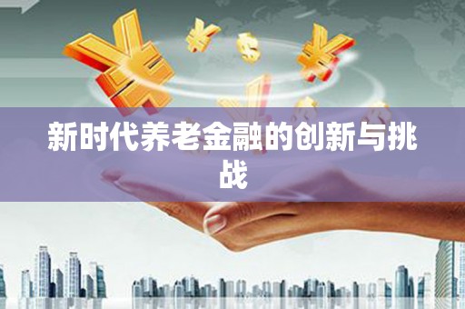 苑里新时代养老金融的创新与挑战