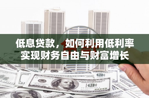 怀化低息贷款，如何利用低利率实现财务自由与财富增长